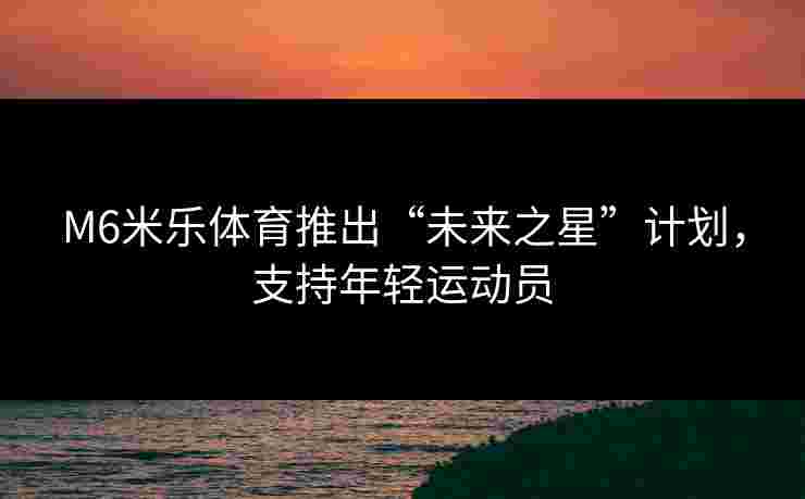 M6米乐体育推出“未来之星”计划，支持年轻运动员