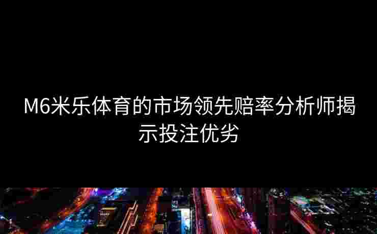 M6米乐体育的市场领先赔率分析师揭示投注优劣