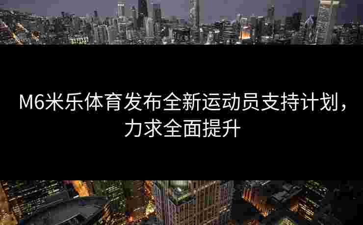 M6米乐体育发布全新运动员支持计划，力求全面提升