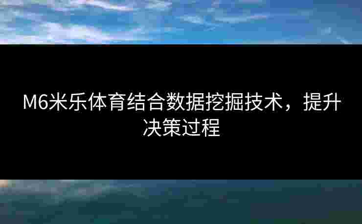 M6米乐体育结合数据挖掘技术，提升决策过程