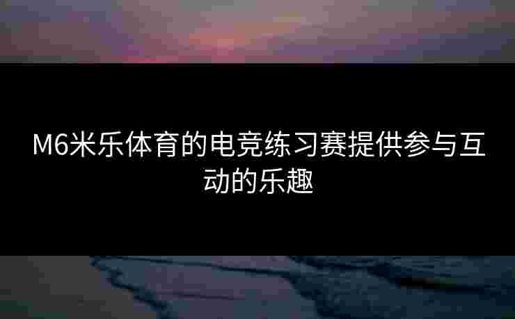 M6米乐体育的电竞练习赛提供参与互动的乐趣