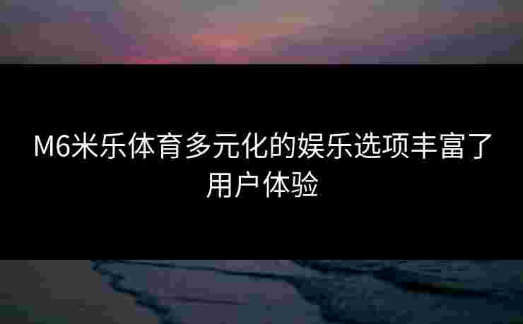 M6米乐体育多元化的娱乐选项丰富了用户体验