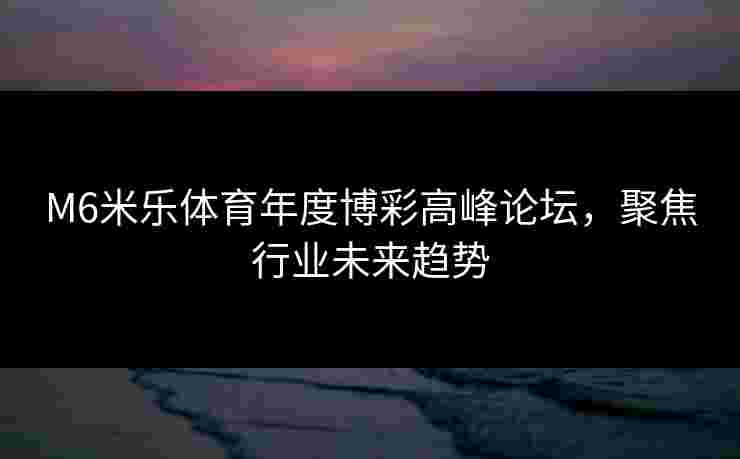 M6米乐体育年度博彩高峰论坛，聚焦行业未来趋势