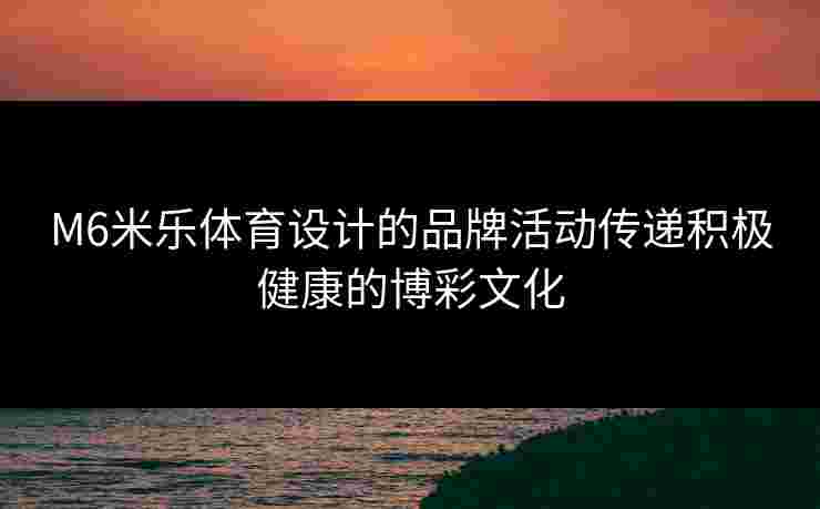 M6米乐体育设计的品牌活动传递积极健康的博彩文化