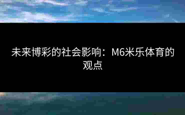 未来博彩的社会影响：M6米乐体育的观点
