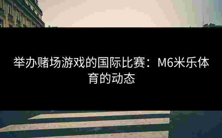 举办赌场游戏的国际比赛：M6米乐体育的动态