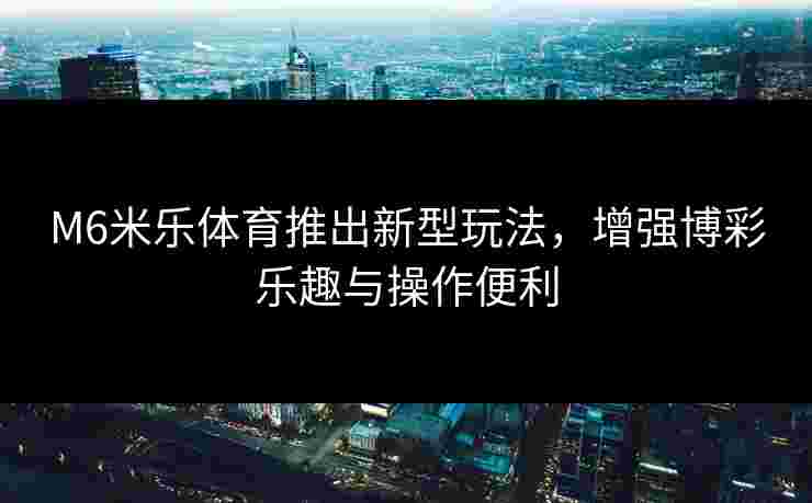 M6米乐体育推出新型玩法，增强博彩乐趣与操作便利
