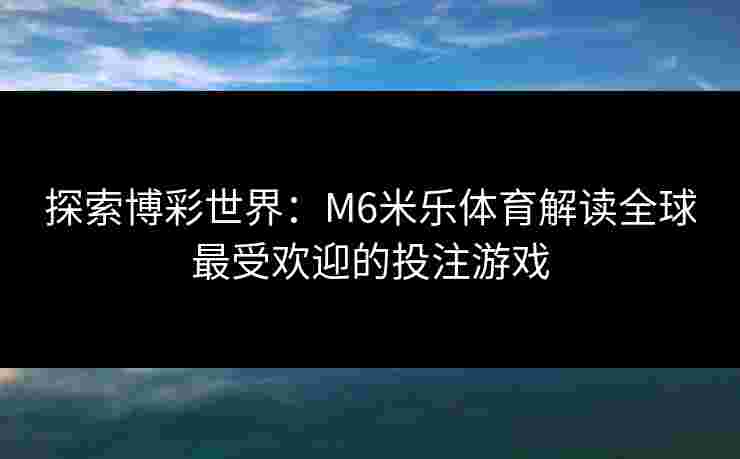 探索博彩世界：M6米乐体育解读全球最受欢迎的投注游戏