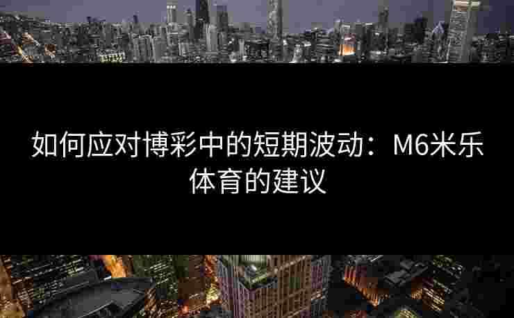如何应对博彩中的短期波动：M6米乐体育的建议