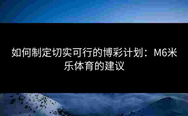 如何制定切实可行的博彩计划：M6米乐体育的建议