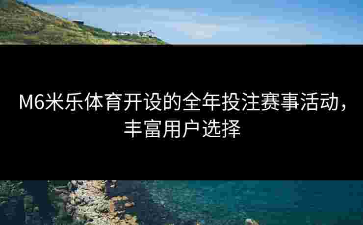 M6米乐体育开设的全年投注赛事活动，丰富用户选择