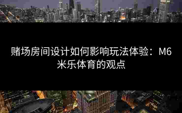 赌场房间设计如何影响玩法体验：M6米乐体育的观点